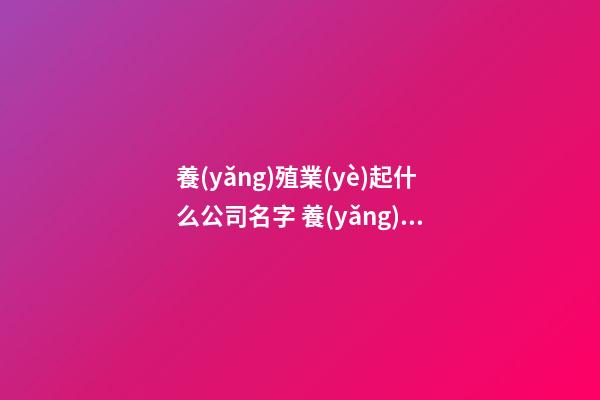 養(yǎng)殖業(yè)起什么公司名字 養(yǎng)殖業(yè)公司名稱有哪些-第1張-公司起名-玄機(jī)派